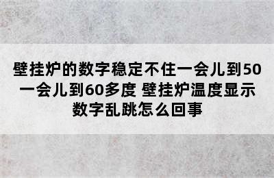 壁挂炉的数字稳定不住一会儿到50一会儿到60多度 壁挂炉温度显示数字乱跳怎么回事